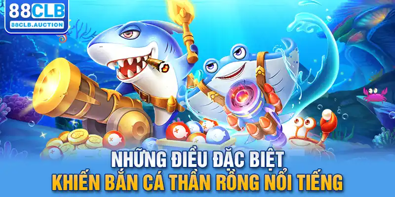 Những điều đặc biệt khiến bắn cá thần rồng nổi tiếng