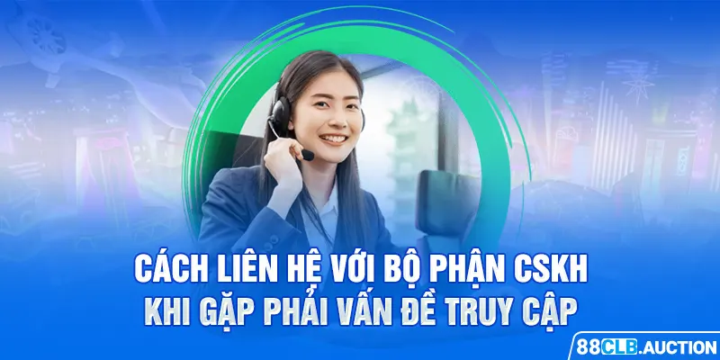 Cách liên hệ với bộ phận CSKH khi gặp phải vấn đề truy cập